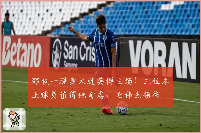 邵佳一现身大连英博主场！三位本土球员值得他考虑，毛伟杰领衔