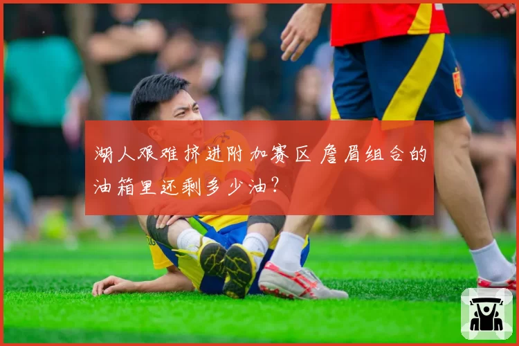 湖人艰难挤进附加赛区 詹眉组合的油箱里还剩多少油？