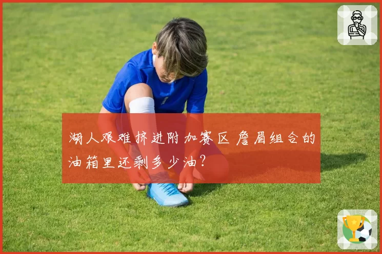 湖人艰难挤进附加赛区 詹眉组合的油箱里还剩多少油？