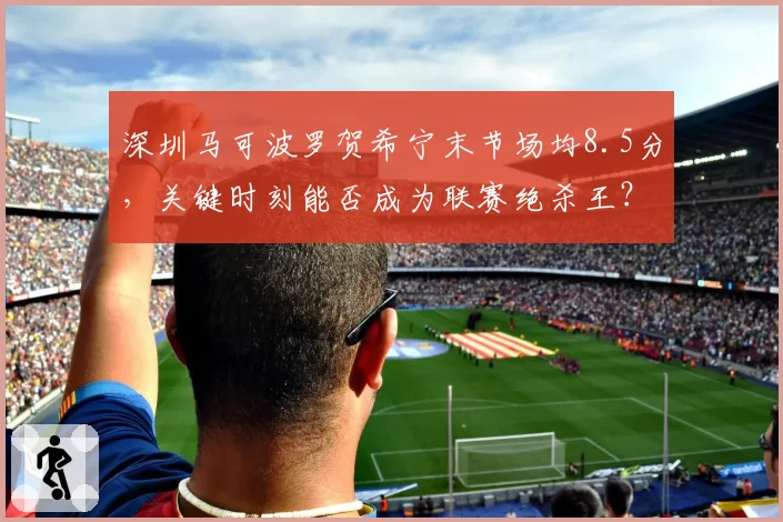 深圳马可波罗贺希宁末节场均8.5分，关键时刻能否成为联赛绝杀王？