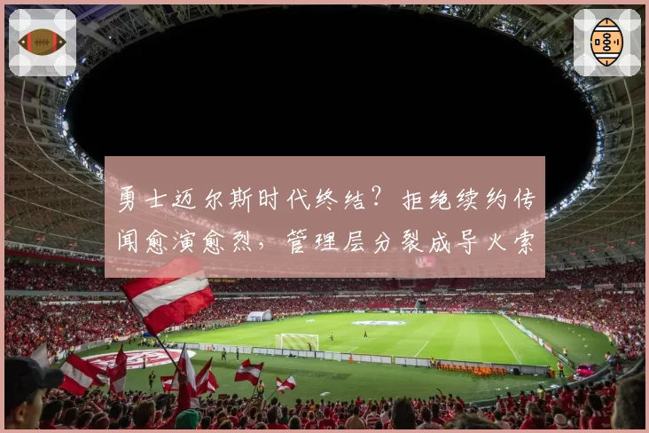 勇士迈尔斯时代终结？拒绝续约传闻愈演愈烈，管理层分裂成导火索