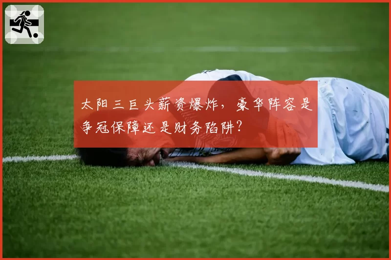 太阳三巨头薪资爆炸，豪华阵容是争冠保障还是财务陷阱？