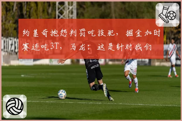 约基奇抱怨判罚吃技犯,掘金加时赛连吃3T,马龙:这是针对我们