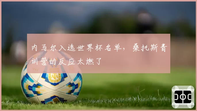 内马尔入选世界杯名单,桑托斯青训营的反应太燃了