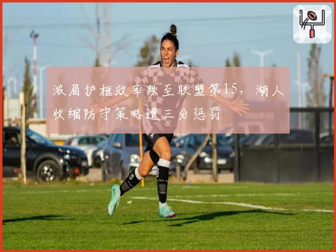 浓眉护框效率跌至联盟第15,湖人收缩防守策略遭三分惩罚
