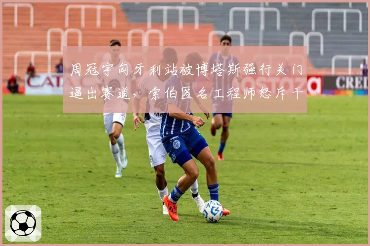 周冠宇匈牙利站被博塔斯强行关门逼出赛道,索伯匿名工程师怒斥干事视而不见