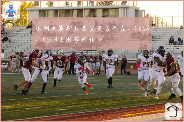 法网决赛斯瓦泰克直落两盘,6比2、6比4击败萨巴伦卡