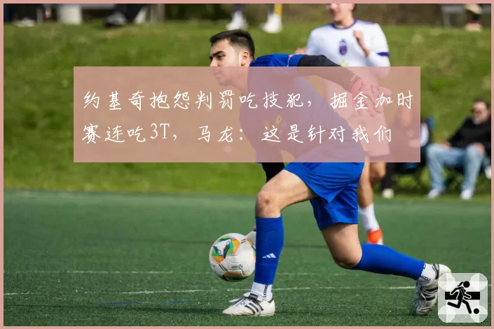 约基奇抱怨判罚吃技犯，掘金加时赛连吃3T，马龙：这是针对我们