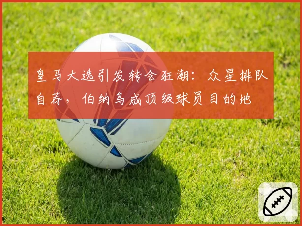皇马大选引发转会狂潮：众星排队自荐，伯纳乌成顶级球员目的地