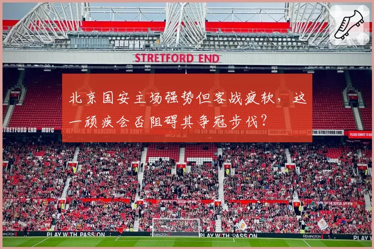 北京国安主场强势但客战疲软,这一顽疾会否阻碍其争冠步伐?
