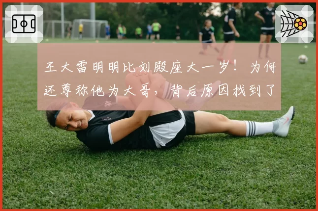 王大雷明明比刘殿座大一岁!为何还尊称他为大哥,背后原因找到了