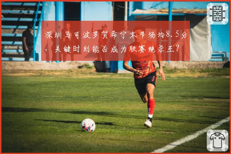 深圳马可波罗贺希宁末节场均8.5分,关键时刻能否成为联赛绝杀王?