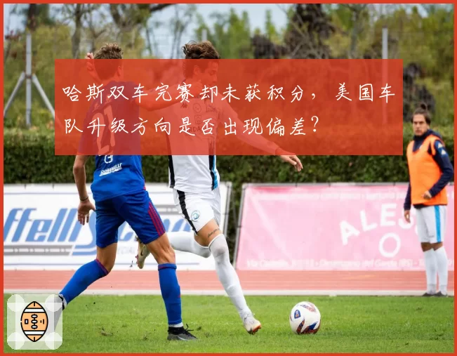 哈斯双车完赛却未获积分，美国车队升级方向是否出现偏差？