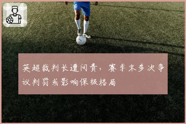 英超裁判长遭问责,赛季末多次争议判罚或影响保级格局