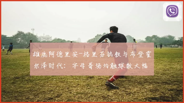 雄鹿阿德里安-格里芬执教与布登霍尔泽时代：字母哥场均触球数大幅下滑