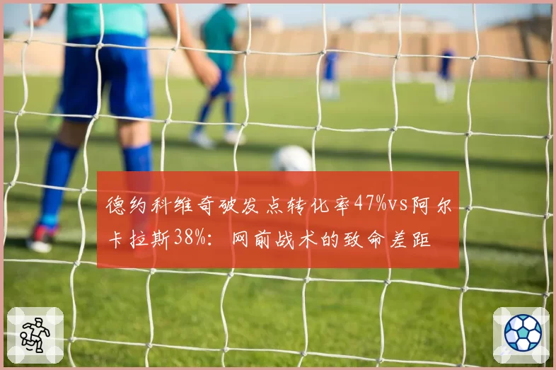 德约科维奇破发点转化率47%vs阿尔卡拉斯38%：网前战术的致命差距