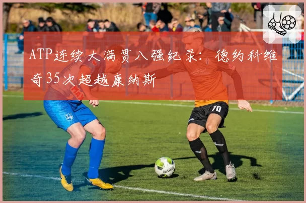 ATP连续大满贯八强纪录：德约科维奇35次超越康纳斯