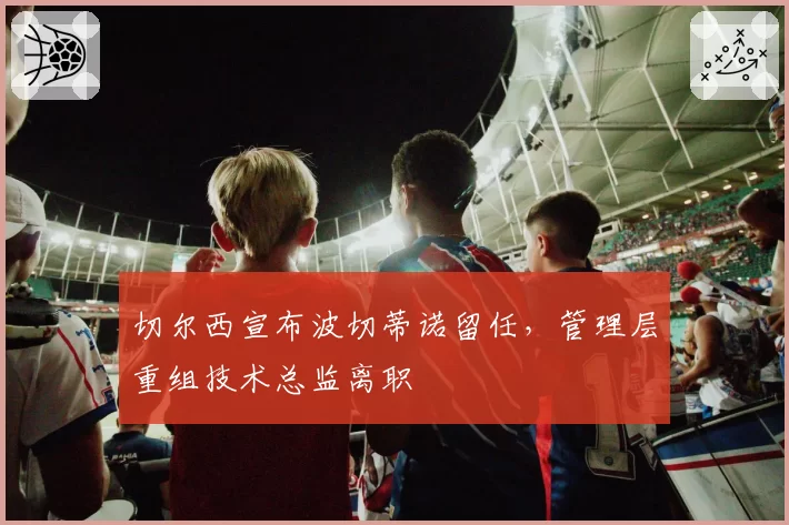 切尔西宣布波切蒂诺留任，管理层重组技术总监离职
