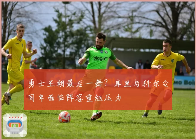 勇士王朝最后一舞？库里与科尔合同年面临阵容重组压力