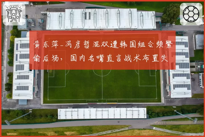 黄东萍_冯彦哲混双遭韩国组合频繁偷后场，国内名嘴直言战术布置失误
