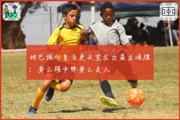 姆巴佩向皇马更衣室发出最后通牒:要么踢中锋要么走人