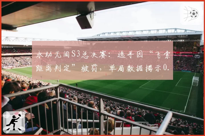 永劫无间S3总决赛：选手因“飞索距离判定”被罚，单局数据揭示0.1米误差
