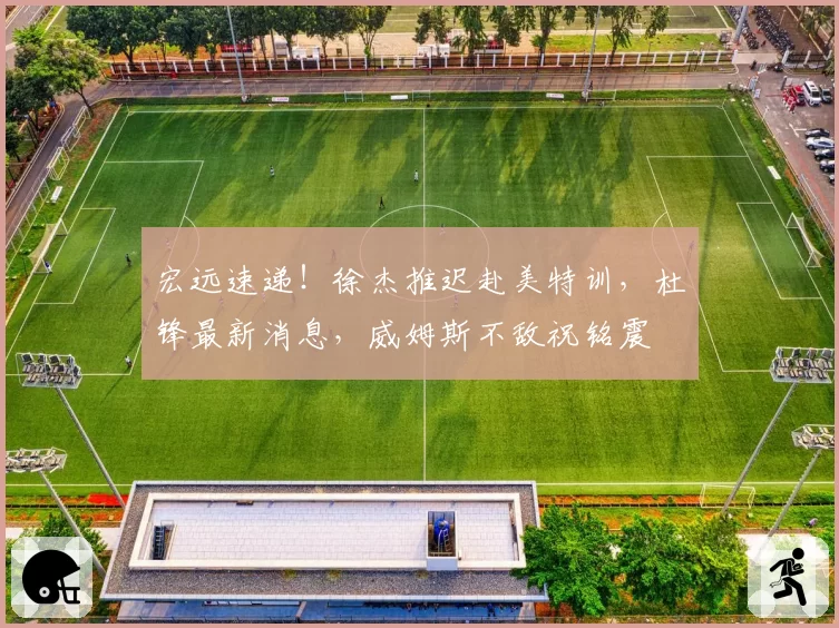 宏远速递!徐杰推迟赴美特训,杜锋最新消息,威姆斯不敌祝铭震