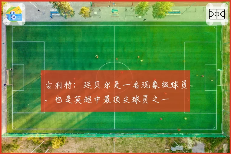 古利特：廷贝尔是一名现象级球员，也是英超中最顶尖球员之一