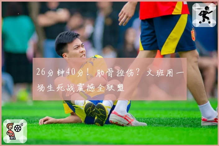 26分钟40分！肋骨挫伤？文班用一场生死战震撼全联盟