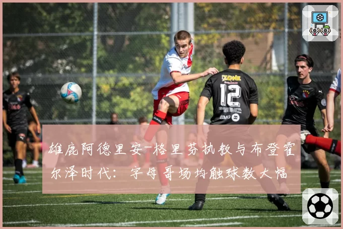 雄鹿阿德里安-格里芬执教与布登霍尔泽时代:字母哥场均触球数大幅下滑