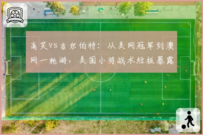 高芙vs吉尔伯特:从美网冠军到澳网一轮游,美国小将战术短板暴露逼迫换帅