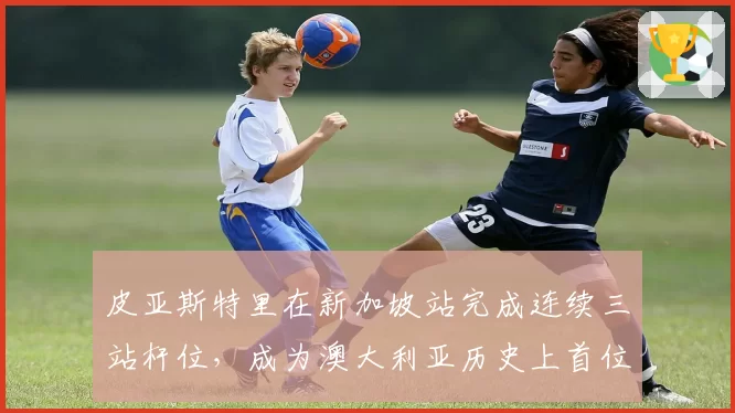皮亚斯特里在新加坡站完成连续三站杆位，成为澳大利亚历史上首位达成此目标的车手