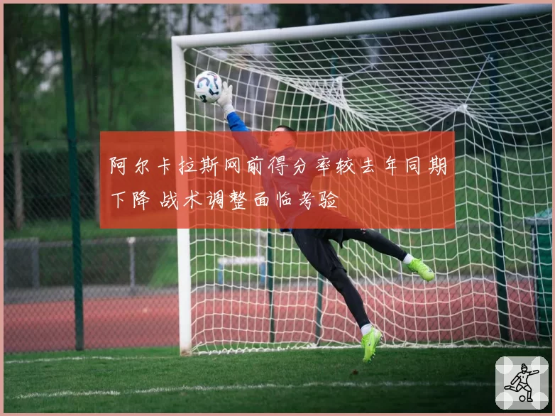 阿尔卡拉斯网前得分率较去年同期下降 战术调整面临考验