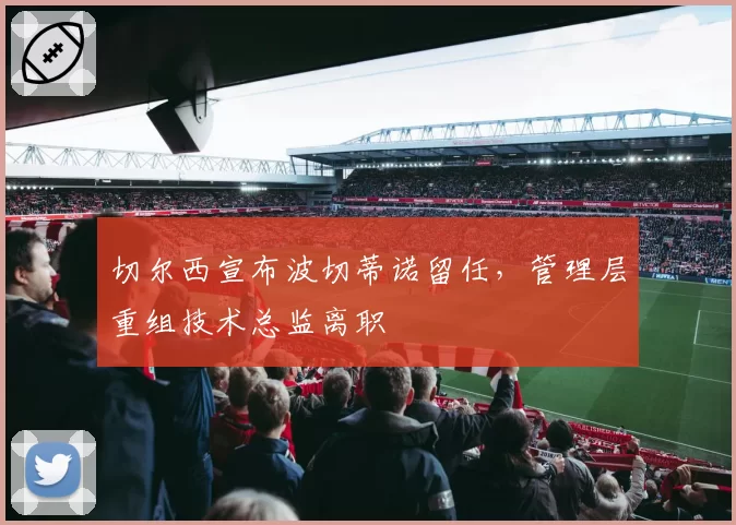 切尔西宣布波切蒂诺留任，管理层重组技术总监离职