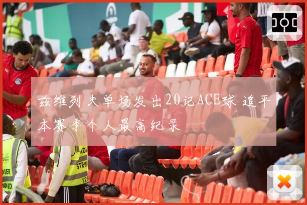 兹维列夫单场发出20记ACE球 追平本赛季个人最高纪录