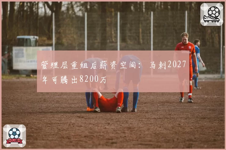 管理层重组后薪资空间：马刺2027年可腾出8200万