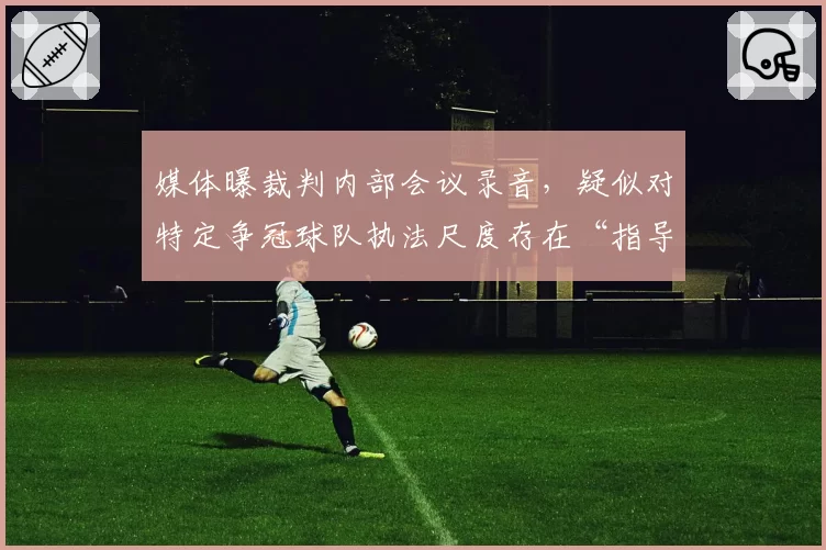 媒体曝裁判内部会议录音，疑似对特定争冠球队执法尺度存在“指导意见”