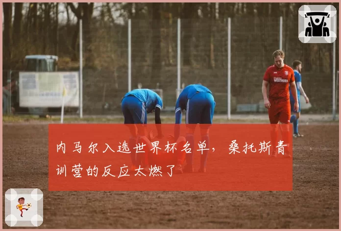 内马尔入选世界杯名单，桑托斯青训营的反应太燃了