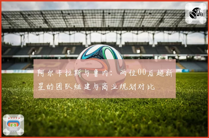 阿尔卡拉斯与鲁内：两位00后超新星的团队组建与商业规划对比