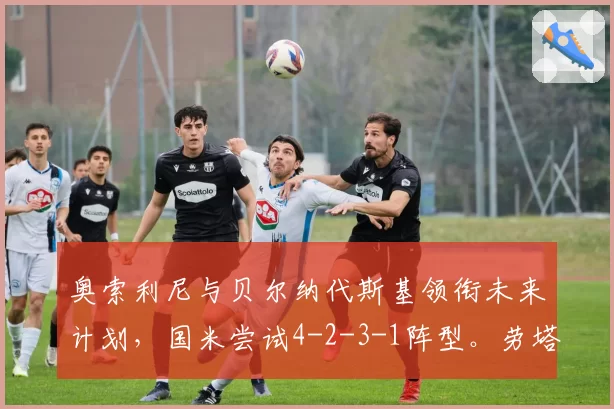 奥索利尼与贝尔纳代斯基领衔未来计划，国米尝试4-2-3-1阵型。劳塔罗与科基期待登场