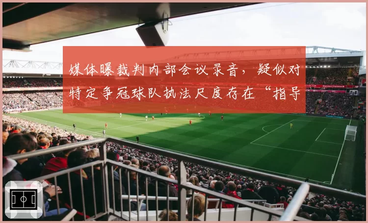 媒体曝裁判内部会议录音，疑似对特定争冠球队执法尺度存在“指导意见”