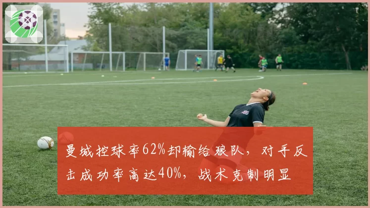曼城控球率62%却输给狼队，对手反击成功率高达40%，战术克制明显
