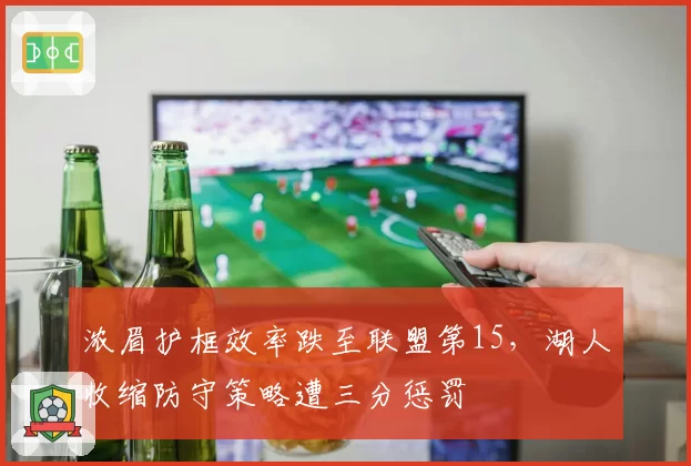 浓眉护框效率跌至联盟第15,湖人收缩防守策略遭三分惩罚