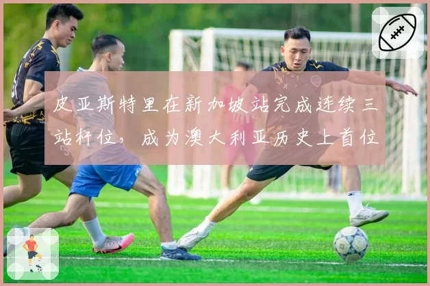 皮亚斯特里在新加坡站完成连续三站杆位，成为澳大利亚历史上首位达成此目标的车手