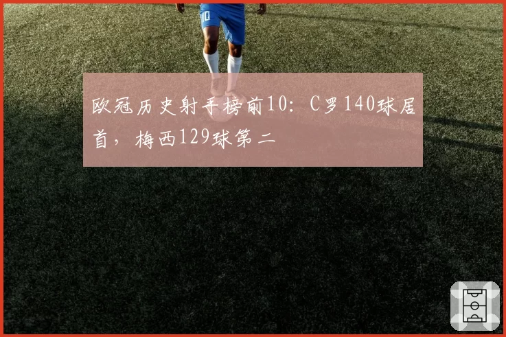 欧冠历史射手榜前10：C罗140球居首，梅西129球第二