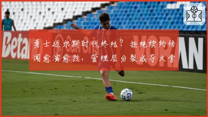 勇士迈尔斯时代终结？拒绝续约传闻愈演愈烈，管理层分裂成导火索