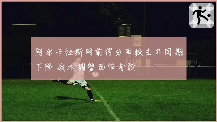 阿尔卡拉斯网前得分率较去年同期下降 战术调整面临考验