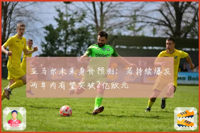 亚马尔未来身价预测:若持续爆发两年内有望突破2亿欧元