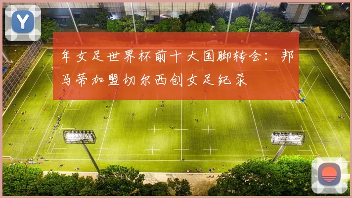 年女足世界杯前十大国脚转会:邦马蒂加盟切尔西创女足纪录